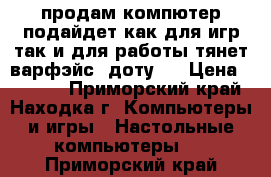 продам компютер подайдет как для игр так и для работы тянет варфэйс  доту2  › Цена ­ 7 500 - Приморский край, Находка г. Компьютеры и игры » Настольные компьютеры   . Приморский край